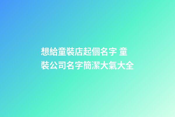 想給童裝店起個名字 童裝公司名字簡潔大氣大全-第1張-公司起名-玄機派